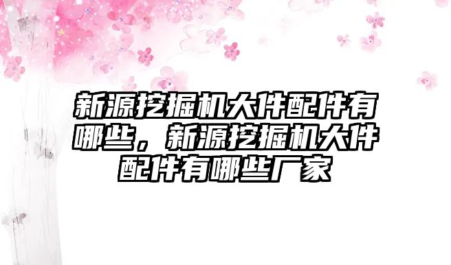 新源挖掘機大件配件有哪些，新源挖掘機大件配件有哪些廠家