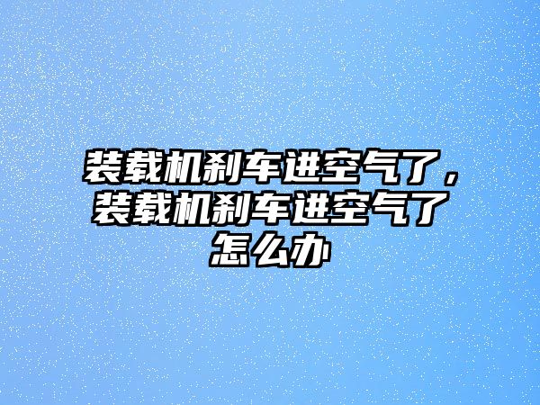 裝載機(jī)剎車進(jìn)空氣了，裝載機(jī)剎車進(jìn)空氣了怎么辦