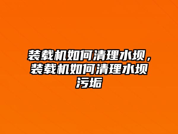 裝載機(jī)如何清理水壩，裝載機(jī)如何清理水壩污垢