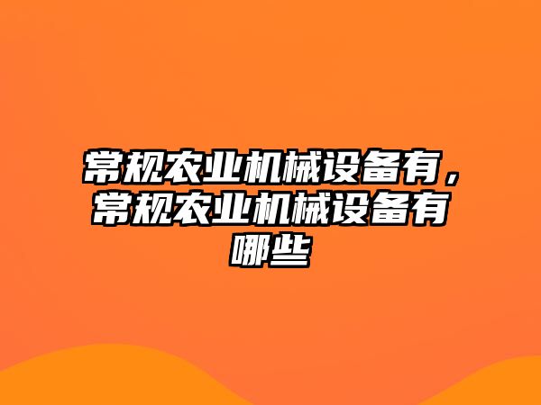 常規(guī)農(nóng)業(yè)機械設(shè)備有，常規(guī)農(nóng)業(yè)機械設(shè)備有哪些