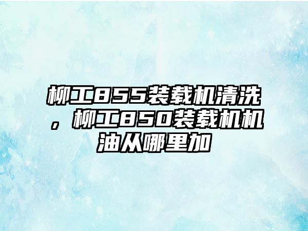 柳工855裝載機(jī)清洗，柳工850裝載機(jī)機(jī)油從哪里加