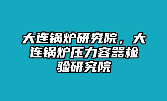 大連鍋爐研究院，大連鍋爐壓力容器檢驗(yàn)研究院