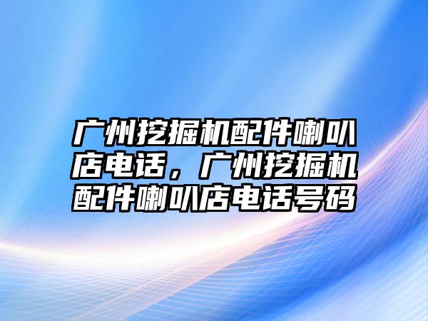 廣州挖掘機配件喇叭店電話，廣州挖掘機配件喇叭店電話號碼