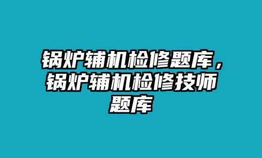 鍋爐輔機(jī)檢修題庫，鍋爐輔機(jī)檢修技師題庫