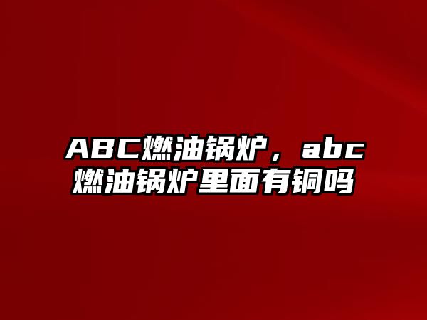 ABC燃油鍋爐，abc燃油鍋爐里面有銅嗎