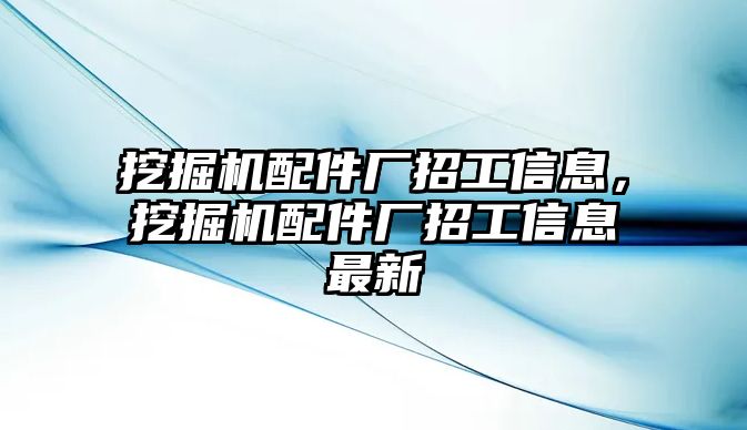 挖掘機(jī)配件廠招工信息，挖掘機(jī)配件廠招工信息最新