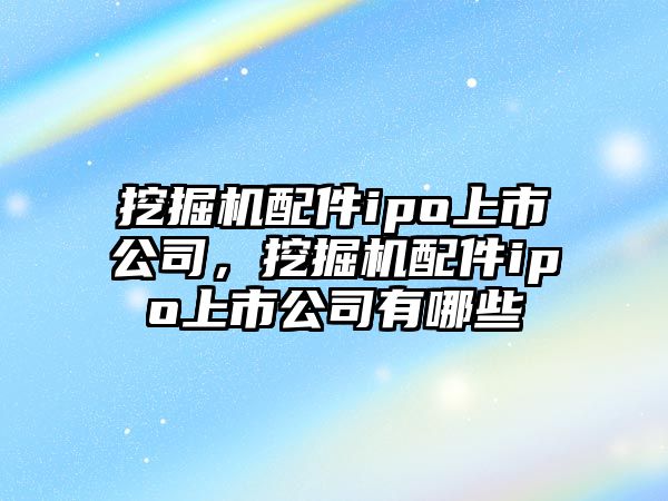 挖掘機配件ipo上市公司，挖掘機配件ipo上市公司有哪些