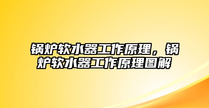 鍋爐軟水器工作原理，鍋爐軟水器工作原理圖解