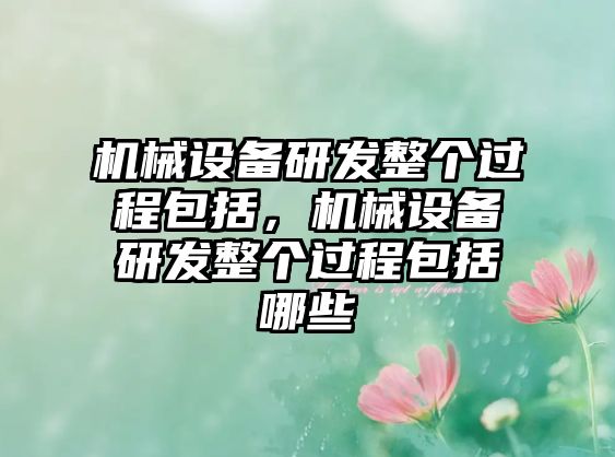 機(jī)械設(shè)備研發(fā)整個過程包括，機(jī)械設(shè)備研發(fā)整個過程包括哪些