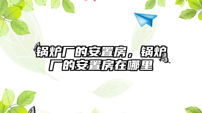 鍋爐廠的安置房，鍋爐廠的安置房在哪里