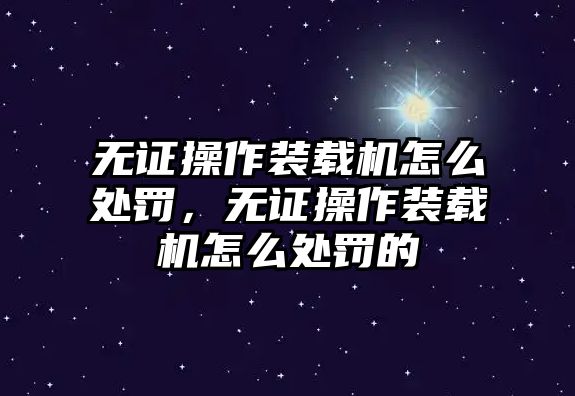 無(wú)證操作裝載機(jī)怎么處罰，無(wú)證操作裝載機(jī)怎么處罰的