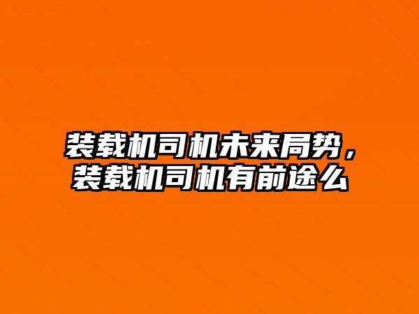 裝載機司機未來局勢，裝載機司機有前途么