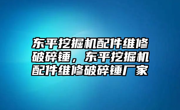 東平挖掘機配件維修破碎錘，東平挖掘機配件維修破碎錘廠家