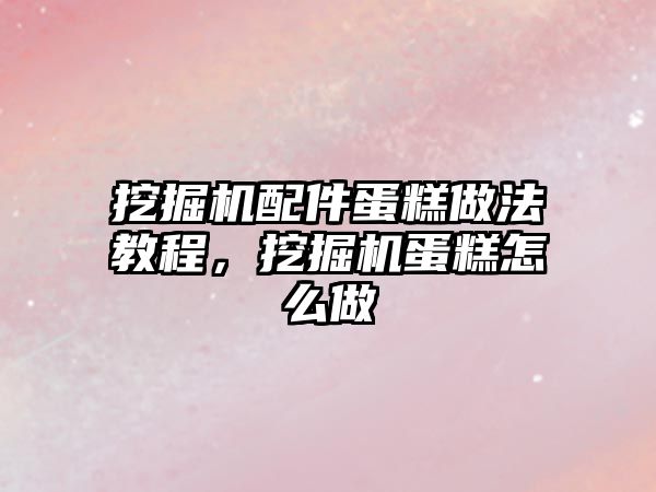 挖掘機配件蛋糕做法教程，挖掘機蛋糕怎么做