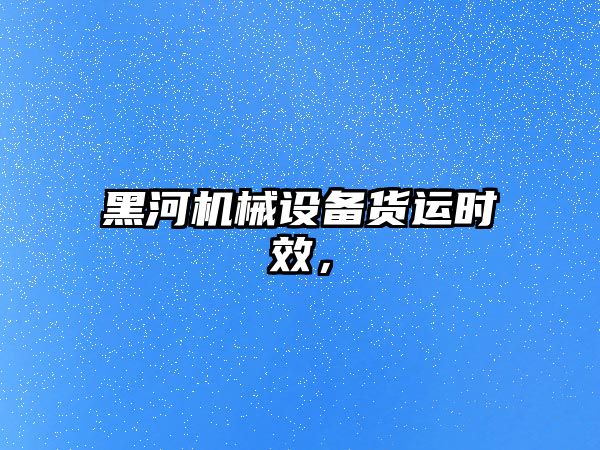 黑河機械設(shè)備貨運時效，