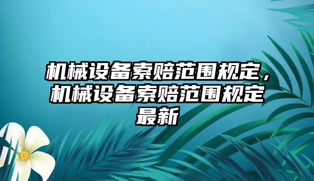 機(jī)械設(shè)備索賠范圍規(guī)定，機(jī)械設(shè)備索賠范圍規(guī)定最新