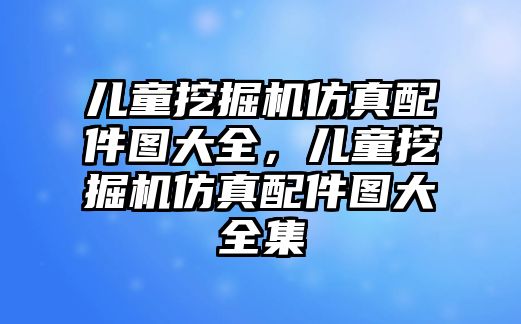 兒童挖掘機(jī)仿真配件圖大全，兒童挖掘機(jī)仿真配件圖大全集