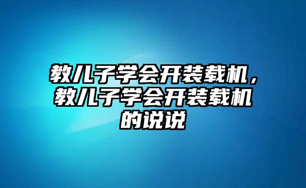 教兒子學(xué)會(huì)開裝載機(jī)，教兒子學(xué)會(huì)開裝載機(jī)的說說