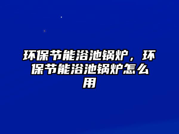 環(huán)保節(jié)能浴池鍋爐，環(huán)保節(jié)能浴池鍋爐怎么用