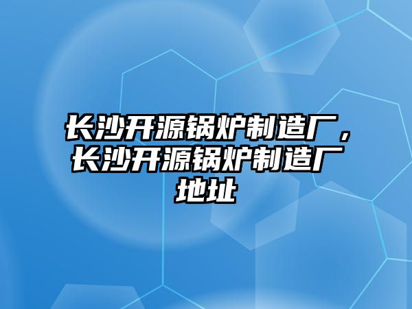 長(zhǎng)沙開(kāi)源鍋爐制造廠，長(zhǎng)沙開(kāi)源鍋爐制造廠地址