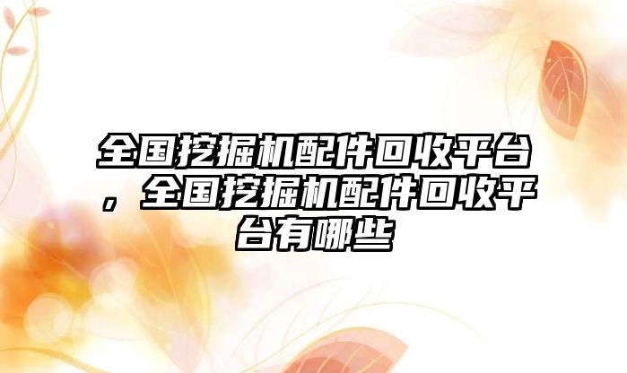 全國挖掘機配件回收平臺，全國挖掘機配件回收平臺有哪些