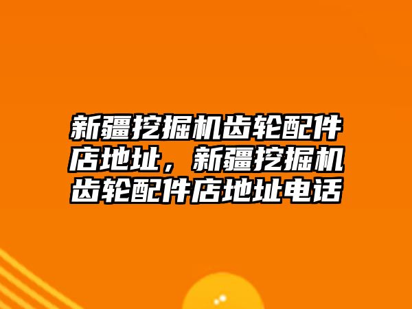 新疆挖掘機(jī)齒輪配件店地址，新疆挖掘機(jī)齒輪配件店地址電話