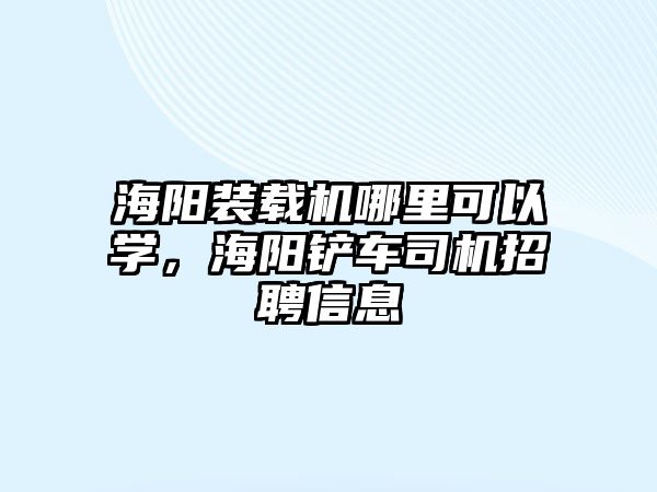 海陽裝載機哪里可以學，海陽鏟車司機招聘信息