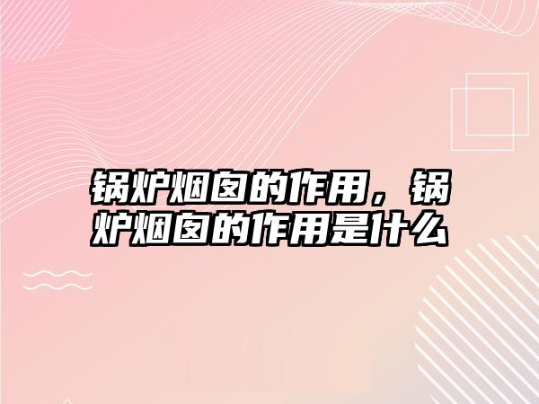 鍋爐煙囪的作用，鍋爐煙囪的作用是什么