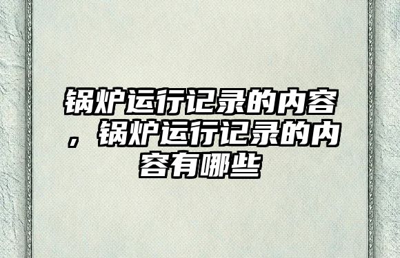 鍋爐運(yùn)行記錄的內(nèi)容，鍋爐運(yùn)行記錄的內(nèi)容有哪些