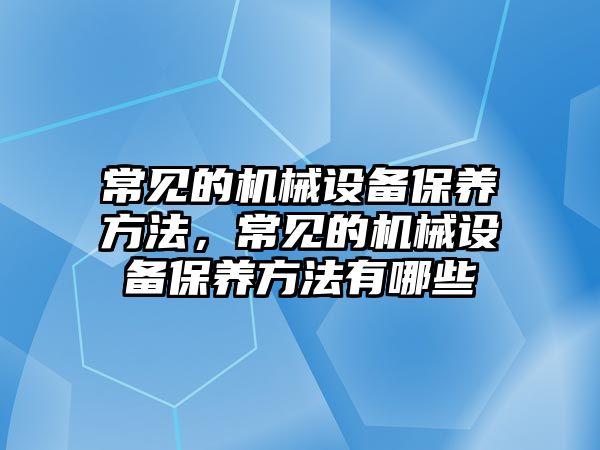 常見的機械設備保養(yǎng)方法，常見的機械設備保養(yǎng)方法有哪些