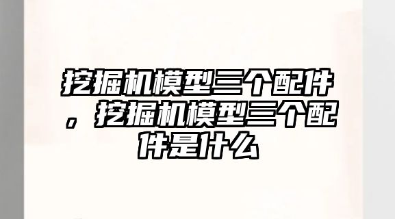 挖掘機(jī)模型三個(gè)配件，挖掘機(jī)模型三個(gè)配件是什么