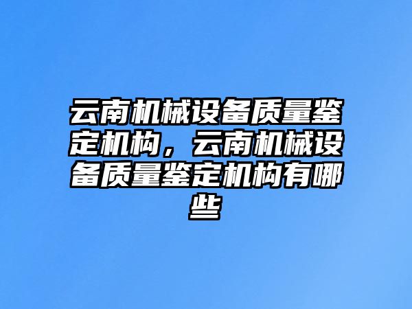 云南機(jī)械設(shè)備質(zhì)量鑒定機(jī)構(gòu)，云南機(jī)械設(shè)備質(zhì)量鑒定機(jī)構(gòu)有哪些