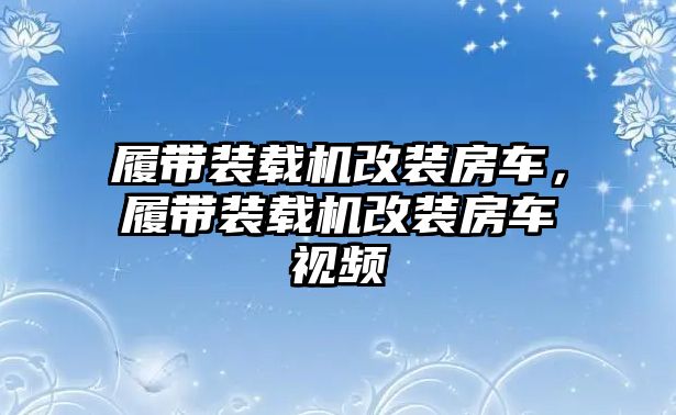 履帶裝載機改裝房車，履帶裝載機改裝房車視頻