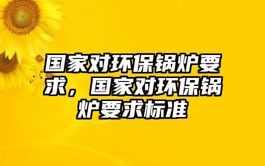 國家對環(huán)保鍋爐要求，國家對環(huán)保鍋爐要求標(biāo)準(zhǔn)