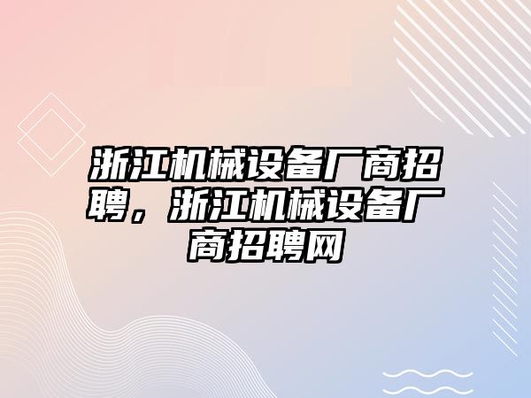 浙江機(jī)械設(shè)備廠商招聘，浙江機(jī)械設(shè)備廠商招聘網(wǎng)