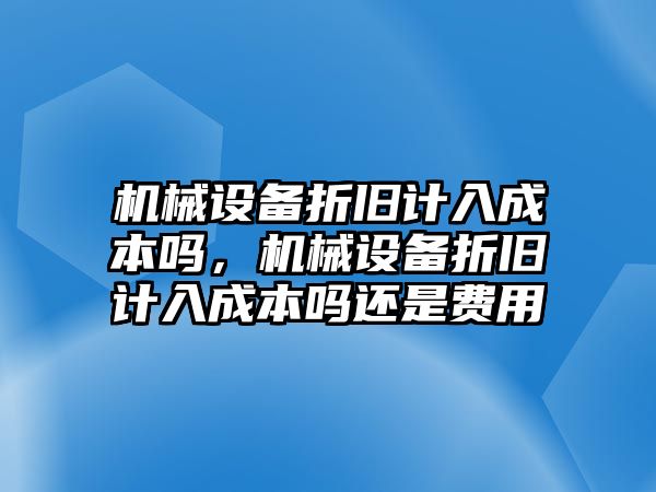 機械設備折舊計入成本嗎，機械設備折舊計入成本嗎還是費用