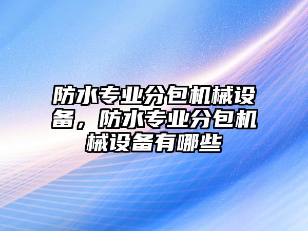 防水專業(yè)分包機械設(shè)備，防水專業(yè)分包機械設(shè)備有哪些