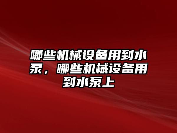 哪些機械設(shè)備用到水泵，哪些機械設(shè)備用到水泵上