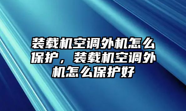 裝載機空調(diào)外機怎么保護，裝載機空調(diào)外機怎么保護好