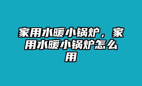 家用水暖小鍋爐，家用水暖小鍋爐怎么用