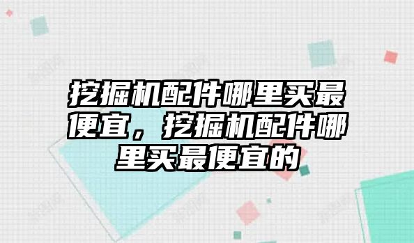 挖掘機配件哪里買最便宜，挖掘機配件哪里買最便宜的