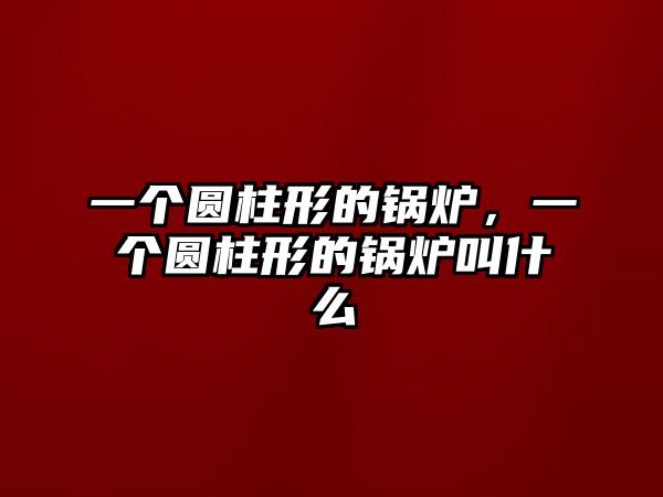 一個圓柱形的鍋爐，一個圓柱形的鍋爐叫什么