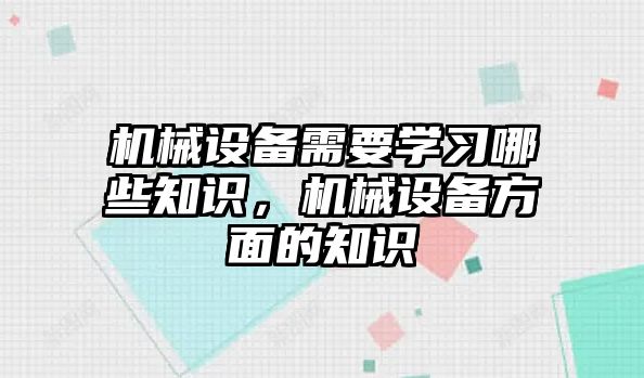 機械設備需要學習哪些知識，機械設備方面的知識