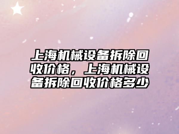 上海機械設(shè)備拆除回收價格，上海機械設(shè)備拆除回收價格多少