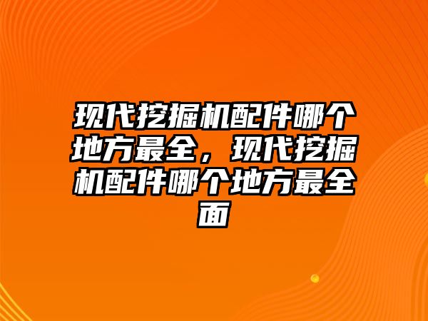 現(xiàn)代挖掘機(jī)配件哪個地方最全，現(xiàn)代挖掘機(jī)配件哪個地方最全面