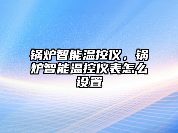 鍋爐智能溫控儀，鍋爐智能溫控儀表怎么設(shè)置