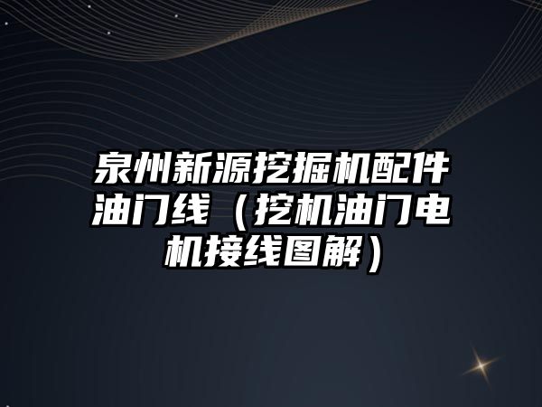 泉州新源挖掘機配件油門線（挖機油門電機接線圖解）