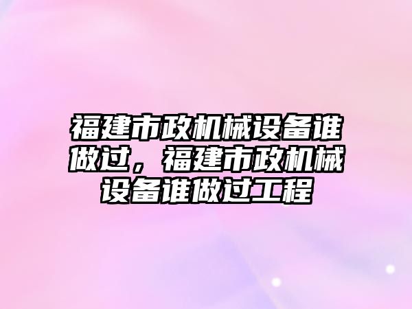 福建市政機械設(shè)備誰做過，福建市政機械設(shè)備誰做過工程