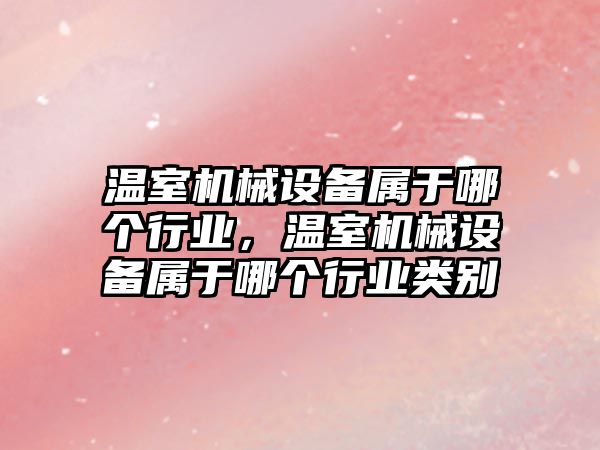 溫室機械設備屬于哪個行業(yè)，溫室機械設備屬于哪個行業(yè)類別