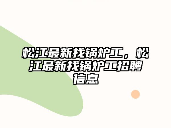 松江最新找鍋爐工，松江最新找鍋爐工招聘信息